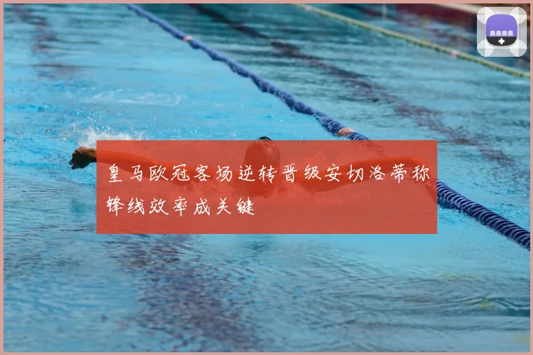 皇马欧冠客场逆转晋级安切洛蒂称锋线效率成关键