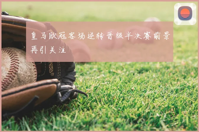 皇马欧冠客场逆转晋级半决赛前景再引关注
