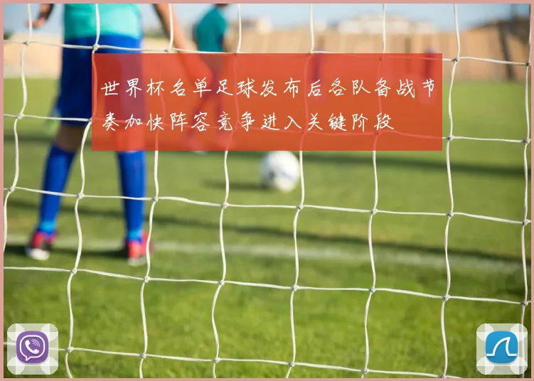 世界杯名单足球发布后各队备战节奏加快阵容竞争进入关键阶段