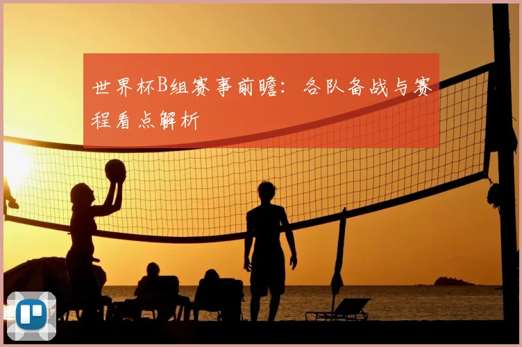 世界杯B组赛事前瞻：各队备战与赛程看点解析