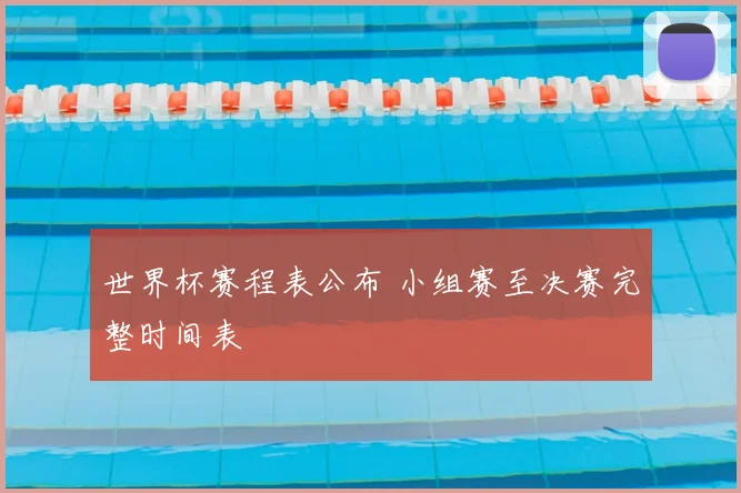 世界杯赛程表公布 小组赛至决赛完整时间表