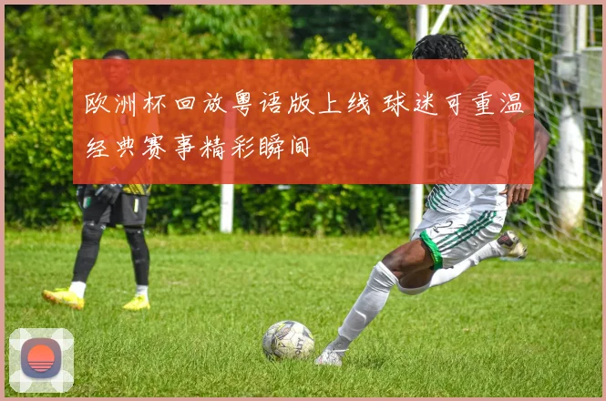 欧洲杯回放粤语版上线 球迷可重温经典赛事精彩瞬间