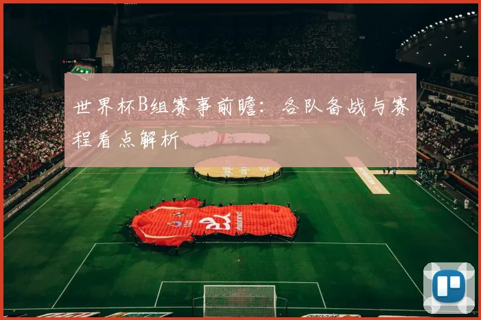 世界杯B组赛事前瞻：各队备战与赛程看点解析