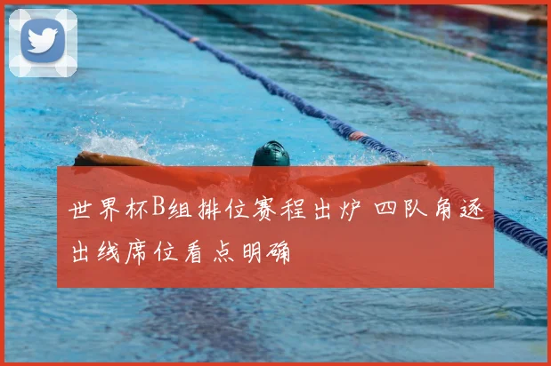 世界杯B组排位赛程出炉 四队角逐出线席位看点明确