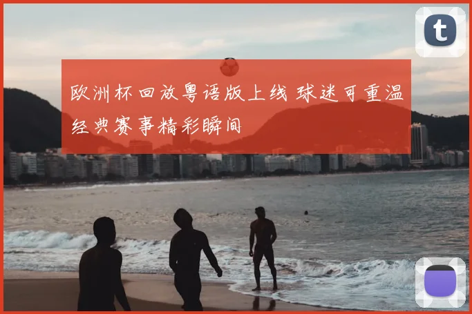 欧洲杯回放粤语版上线 球迷可重温经典赛事精彩瞬间