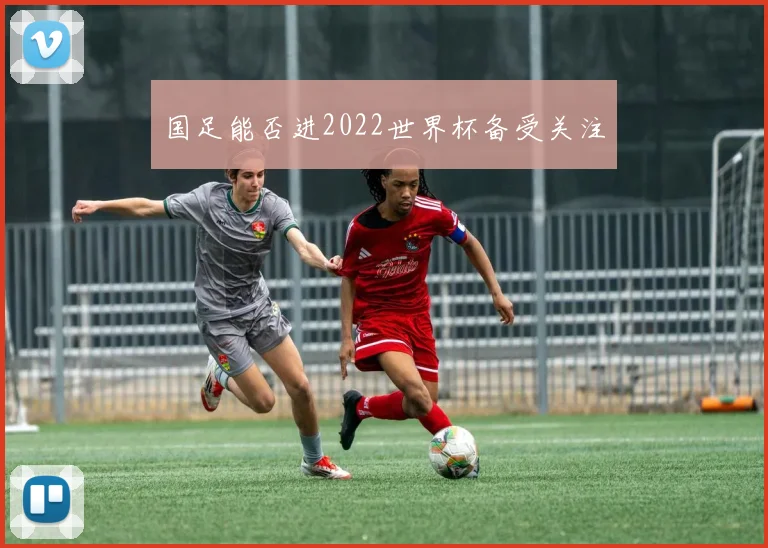 国足能否进2022世界杯备受关注