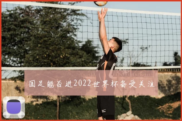 国足能否进2022世界杯备受关注