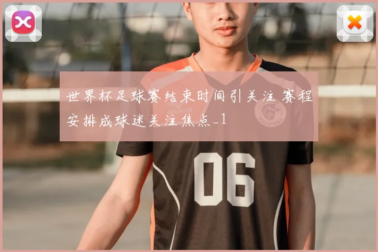 世界杯足球赛结束时间引关注 赛程安排成球迷关注焦点_1