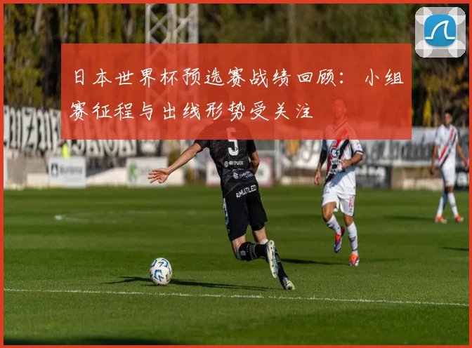 日本世界杯预选赛战绩回顾:小组赛征程与出线形势受关注