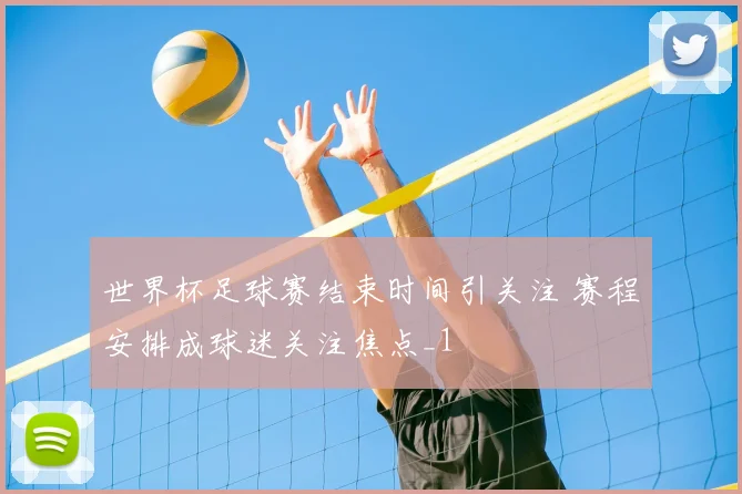 世界杯足球赛结束时间引关注 赛程安排成球迷关注焦点_1
