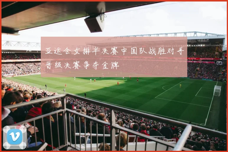 亚运会女排半决赛中国队战胜对手晋级决赛争夺金牌