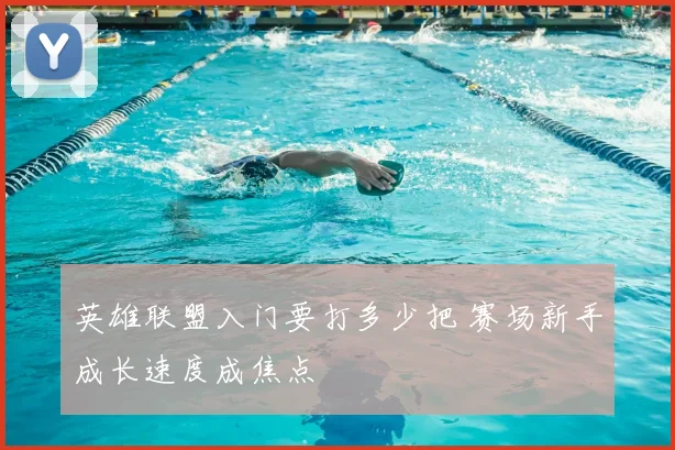 英雄联盟入门要打多少把 赛场新手成长速度成焦点