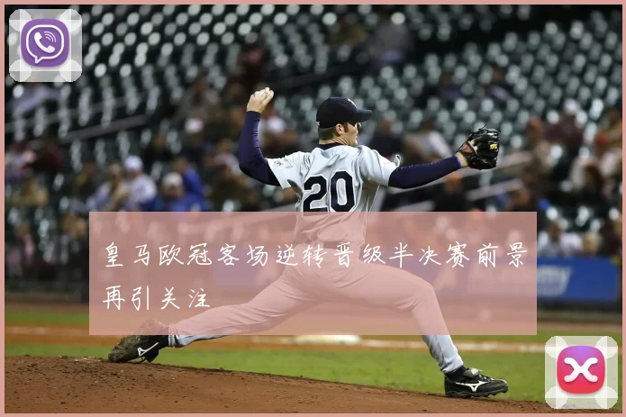 皇马欧冠客场逆转晋级半决赛前景再引关注