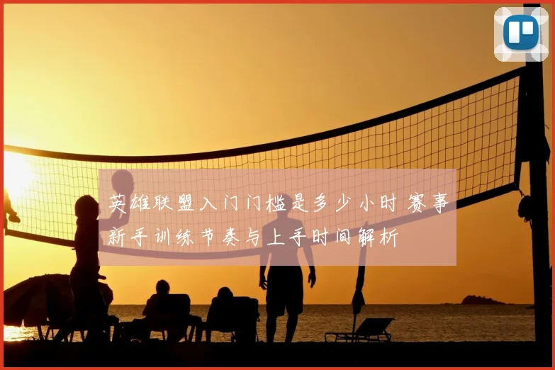 英雄联盟入门门槛是多少小时 赛事新手训练节奏与上手时间解析