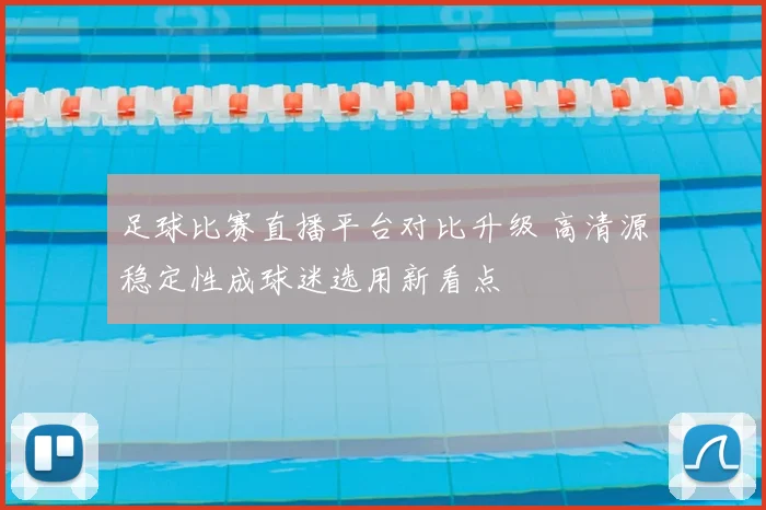 足球比赛直播平台对比升级 高清源稳定性成球迷选用新看点
