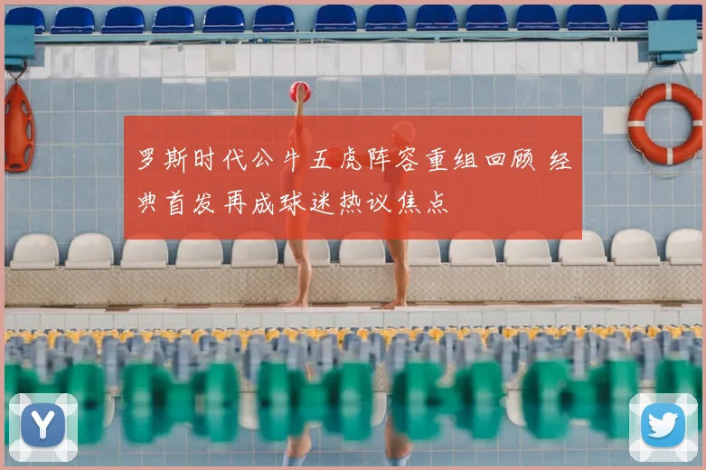 罗斯时代公牛五虎阵容重组回顾 经典首发再成球迷热议焦点