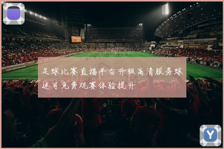 足球比赛直播平台升级高清服务球迷可免费观赛体验提升