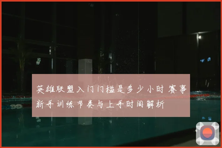 英雄联盟入门门槛是多少小时 赛事新手训练节奏与上手时间解析