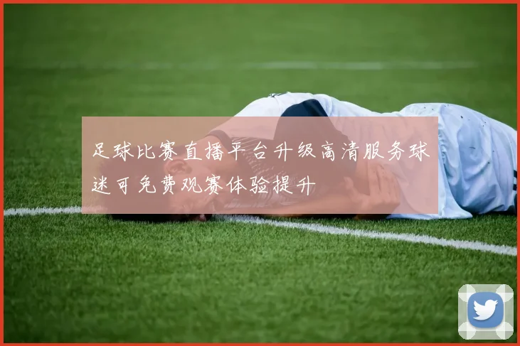 足球比赛直播平台升级高清服务球迷可免费观赛体验提升