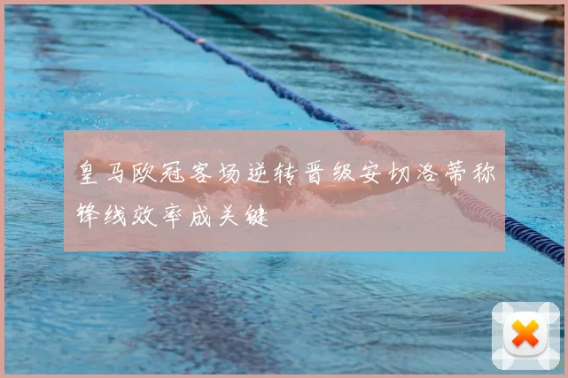 皇马欧冠客场逆转晋级安切洛蒂称锋线效率成关键